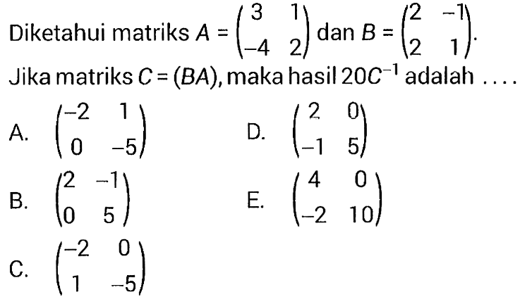 Diketahui matriks A=(3 1 -4 2) dan B=(2 -1 2 1). Jika matriks C=(BA), maka hasil 20 C^(-1) adalah ....
