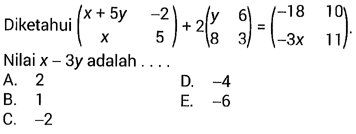 Diketahui (x+5y -2 x 5)+ 2(y 6 8 3)=(-18 10 -3x 11). Nilai x-3 y adalah ....
