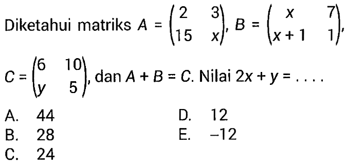 Diketahui matriks A=(2 3 15 x), B=(x 7 x+1 1), C=(6 10 y 5), dan A+B=C. Nilai 2x+y=... 
