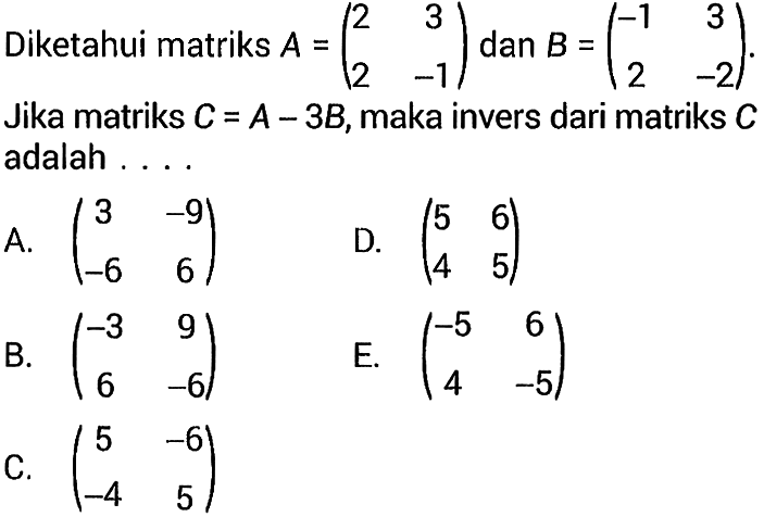 Diketahui matriks A=(2 3 2 -1) dan B=(-1 3 2 -2). Jika matriks C=A-3B, maka invers dari matriks C adalah ....
