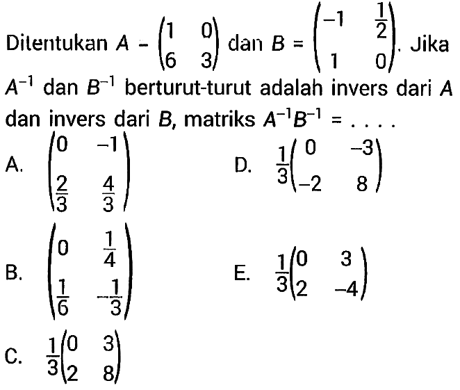 Ditentukan A-(1 0 6 3) dan B=(-1 1/2 1 0). Jika A^(-1) dan B^(-1) berturut-turut adalah invers dari A dan invers dari B, matriks A^(-1)B^(-1)=... 
