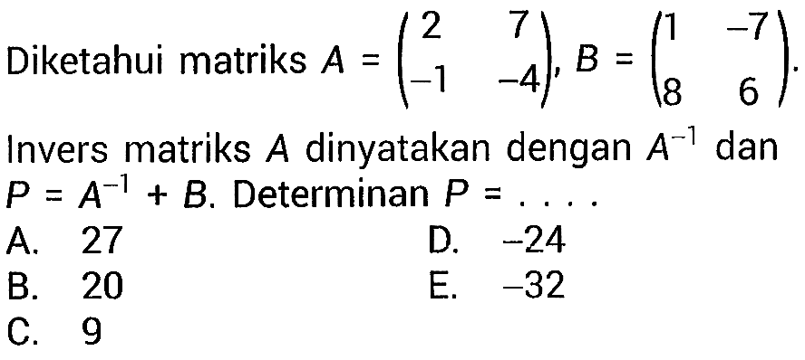 Diketahui matriks A=(2 7 -1 -4), B=(1 -7 8 6). Invers matriks A dinyatakan dengan A^(-1) dan P=A^(-1)+B. Determinan P=... 
