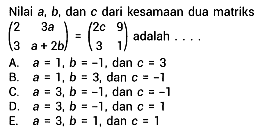 Nilai a, b, dan c dari kesamaan dua matriks (2 3a 3a+2b)=(2c 9 3 1) adalah....