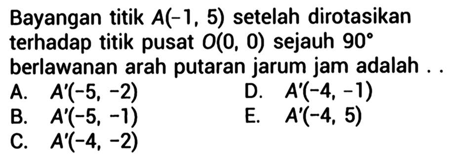 Bayangan titik  A(-1,5)  setelah dirotasikan terhadap titik pusat O(0,0) sejauh 90 derajat berlawanan arah putaran jarum jam adalah....  