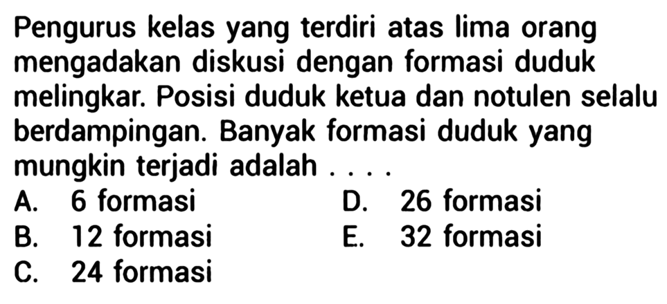 Pengurus kelas yang terdiri atas lima orang mengadakan diskusi dengan formasi duduk melingkar. Posisi duduk ketua dan notulen selalu berdampingan. Banyak formasi duduk yang mungkin terjadi adalah....