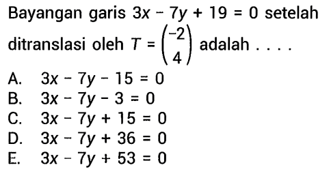 Bayangan garis  3x-7y+19=0  setelah ditranslasi oleh  T=(-2  4)  adalah .... 