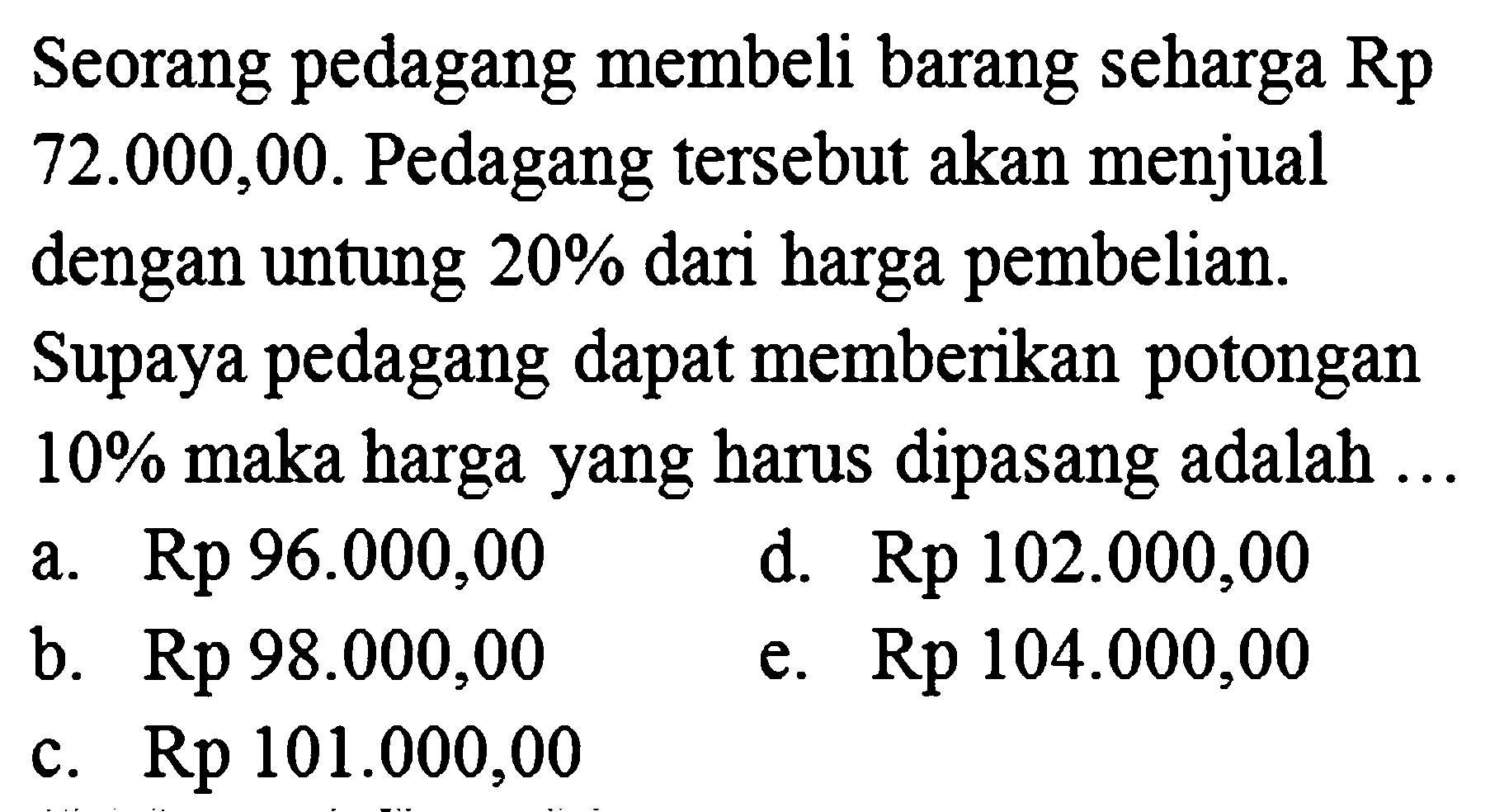 Seorang pedagang membeli barang seharga  Rp 72.000,00 . Pedagang tersebut akan menjual dengan untung  20 %  dari harga pembelian. Supaya pedagang dapat memberikan potongan  10 %  maka harga yang harus dipasang adalah  ...  