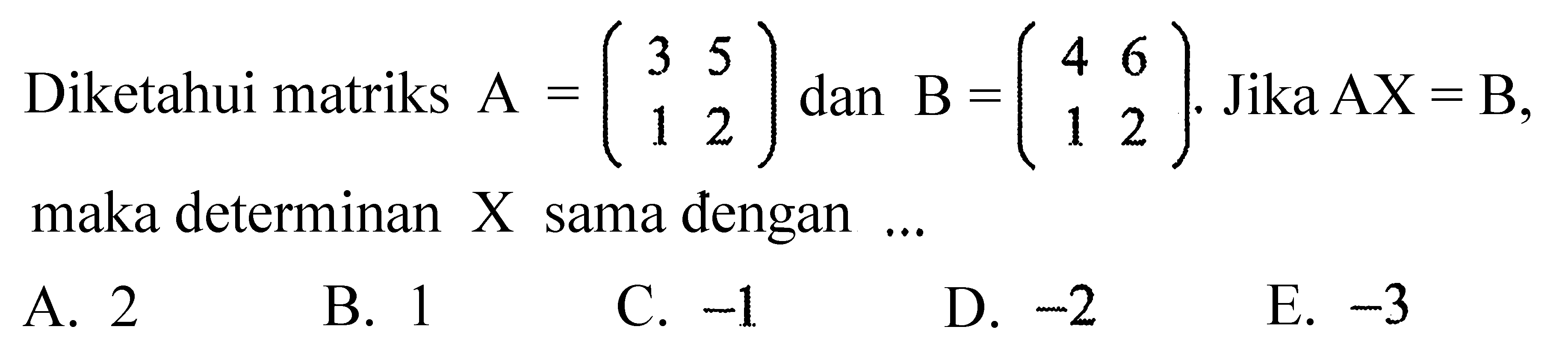 Diketahui matriks  A=(3 5 1 2)  dan  B=(4 6 1 2). Jika  AX=B , maka determinan  X  sama dengan ... 