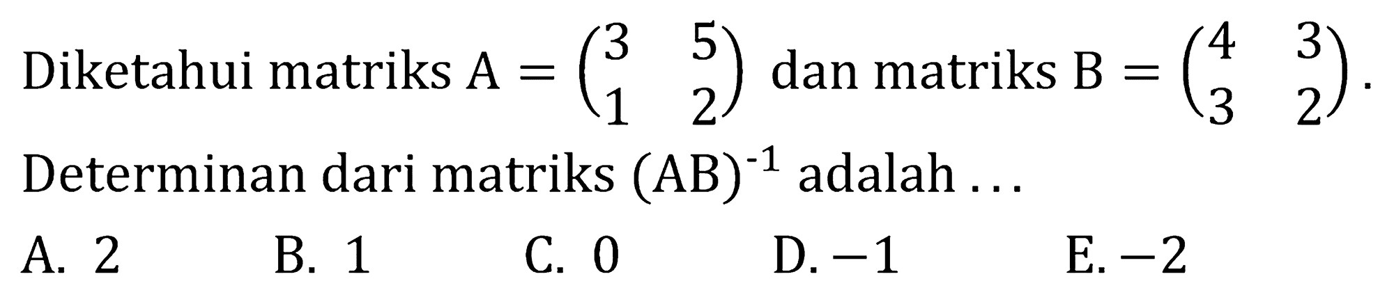 Diketahui matriks A=(3 5 1 2) dan matriks B=(4 3 3 2). Determinan dari matriks (AB)^(-1) adalah  ... 