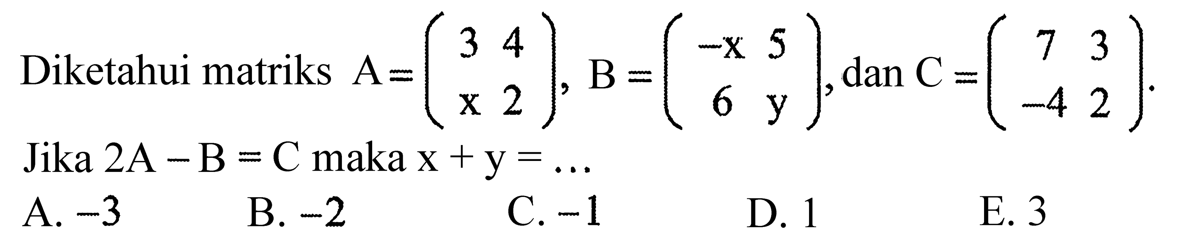 Diketahui matriks  A=(3 4 x 2), B=(-x 5 6 y), dan  C=(7 3 -4 2). Jika 2A-B=C maka x+y=... 