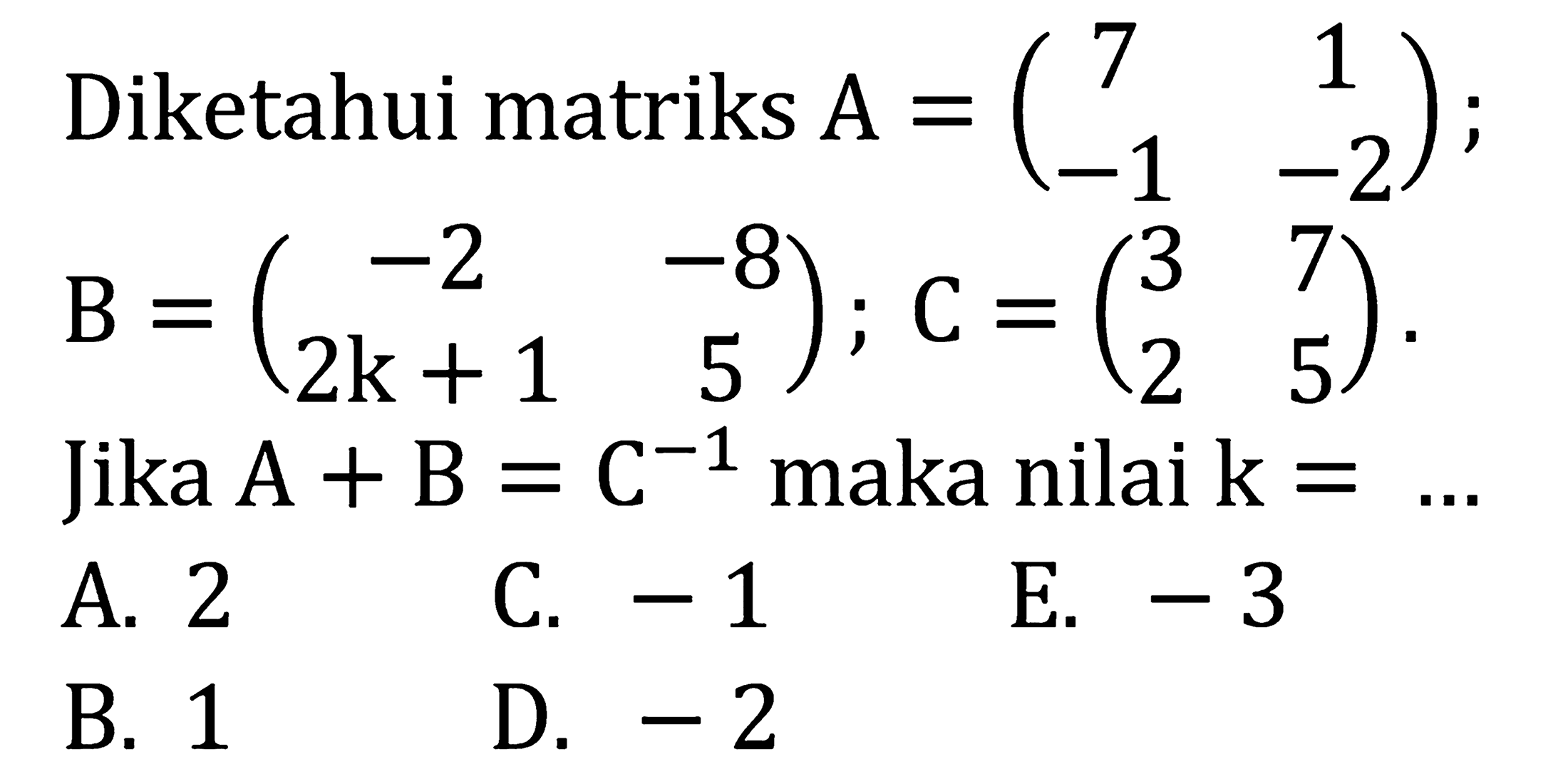 Diketahui matriks  A=(7  1  -1  -2) ;   B=(-2  -8  2k+1  5) ; C=(3  7  2  5)  Jika  A+B=C^(-1) maka nilai  k=... 