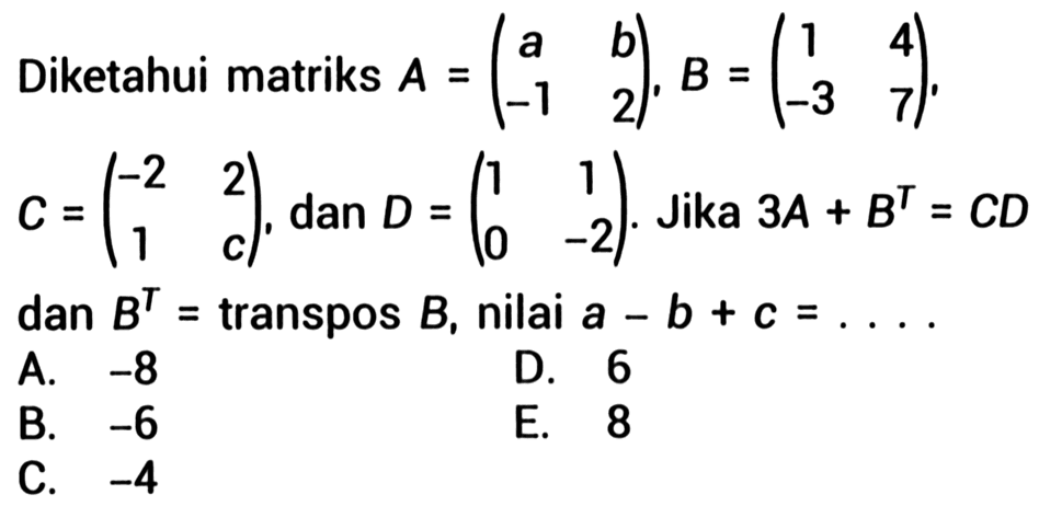 Diketahui matriks  A=(a  b  -1  2), B=(1  4  -3  7)   C=(-2  2  1  c) , dan  D=(1  1  0  -2) . Jika  3 A+B^(T)=C D  dan  B^(T)=transpos B , nilai  a-b+c=...