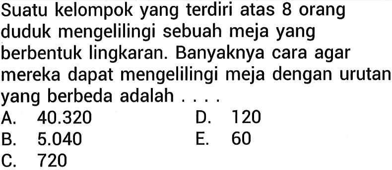 Suatu kelompok yang terdiri atas 8 orang duduk mengelilingi sebuah meja yang berbentuk lingkaran. Banyaknya cara agar mereka dapat mengelilingi meja dengan urutan yang berbeda adalah ... 