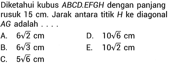 Diketahui kubus ABCD.EFGH dengan panjang rusuk 15 cm. Jarak antara titik H ke diagonal AG adalah ... 