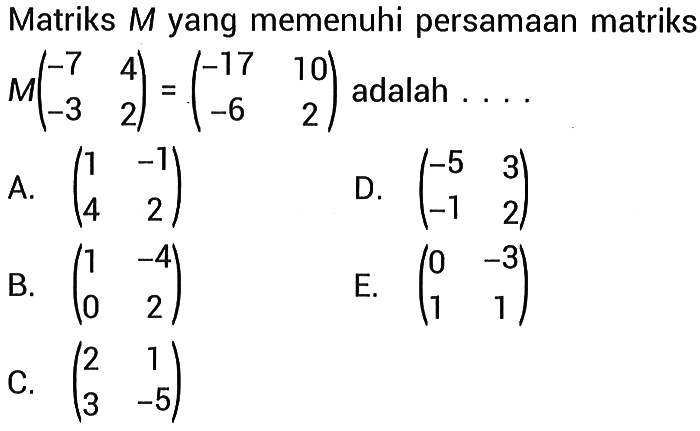 Matriks M yang memenuhi persamaan matriks M(-7  4  -3  2)=(-17  10  -6  2)  adalah ... 