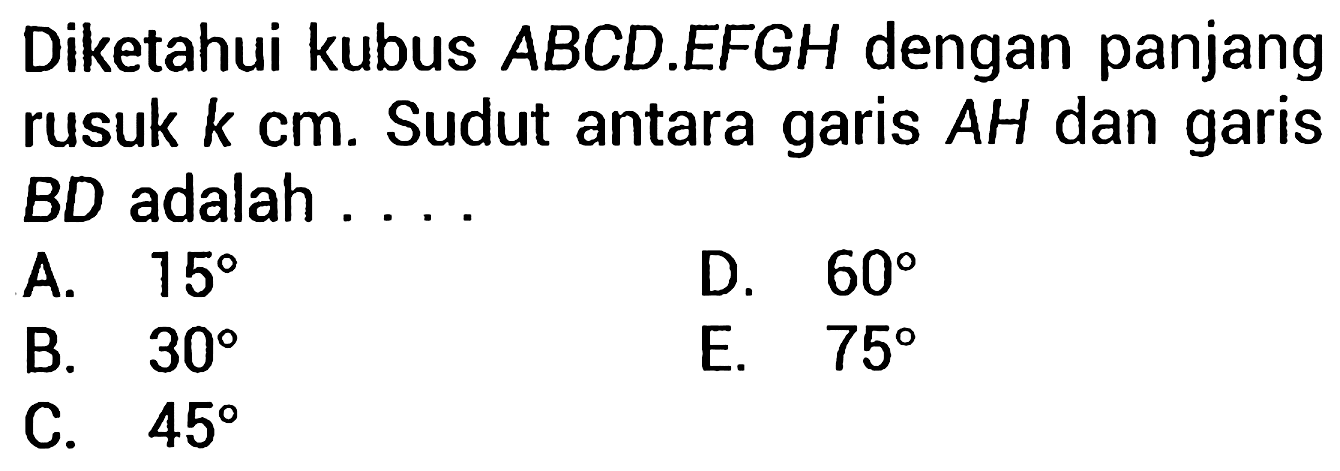 Diketahui kubus  A B C D . E F G H  dengan panjang rusuk  k cm . Sudut antara garis  A H  dan garis BD adalah ....