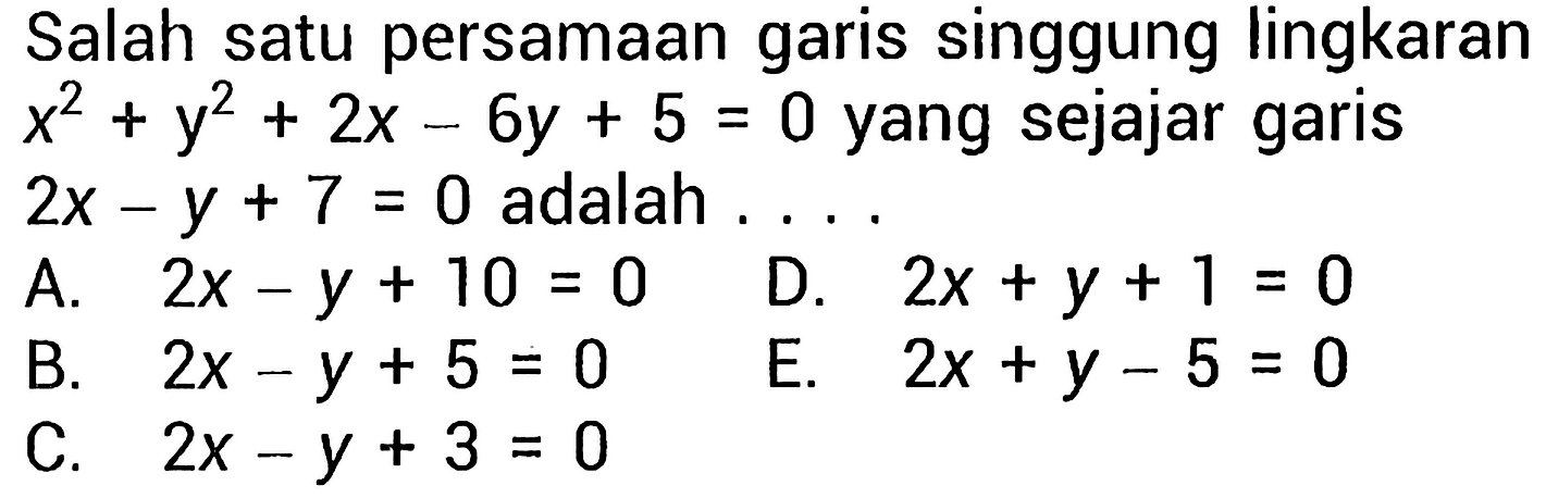 Salah satu persamaan garis singgung lingkaran x^2 + y^2 + 2x - 6y + 5 = 0 yang sejajar garis 2x - y + 7 = 0 adalah ....
