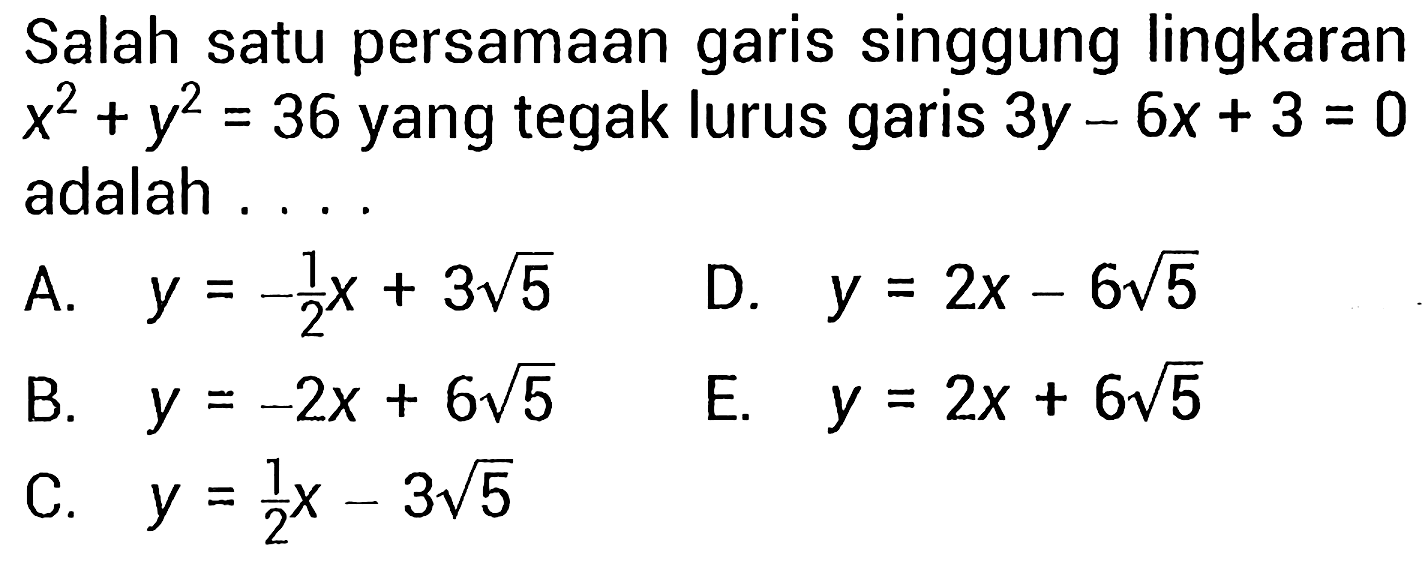 Salah satu persamaan garis singgung lingkaran x^2 + y^2 = 36 yang tegak lurus garis 3y - 6x + 3=0 adalah ....
A. y= -1/2 x + 3 akar(5) D. y = 2x - 6 akar(5) B. y = -2x + 6 akar(5) E. y = 2x + 6 akar(5) C. y= 1/2 x - 3 akar(5) 