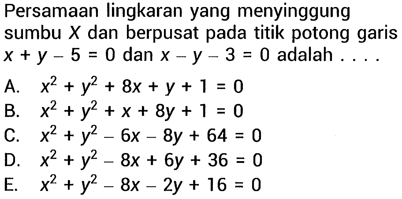 Persamaan lingkaran yang menyinggung sumbu  X  dan berpusat pada titik potong garis x + y - 5 = 0 dan x - y - 3 = 0  adalah..
