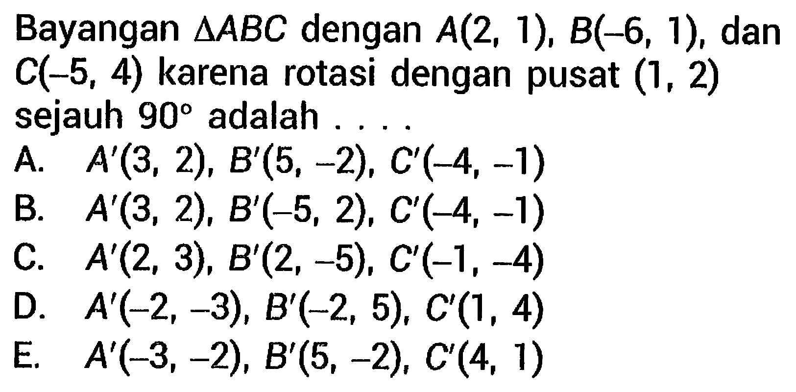 Bayangan  segitiga A B C  dengan  A(2,1), B(-6,1) , dan  C(-5,4)  karena rotasi dengan pusat  (1,2)  sejauh  90  adalah . . . .