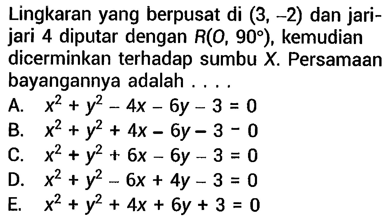 Lingkaran yang berpusat di  (3,-2)  dan jarijari 4 diputar dengan  R(0,90) , kemudian dicerminkan terhadap sumbu  X . Persamaan bayangannya adalah ....