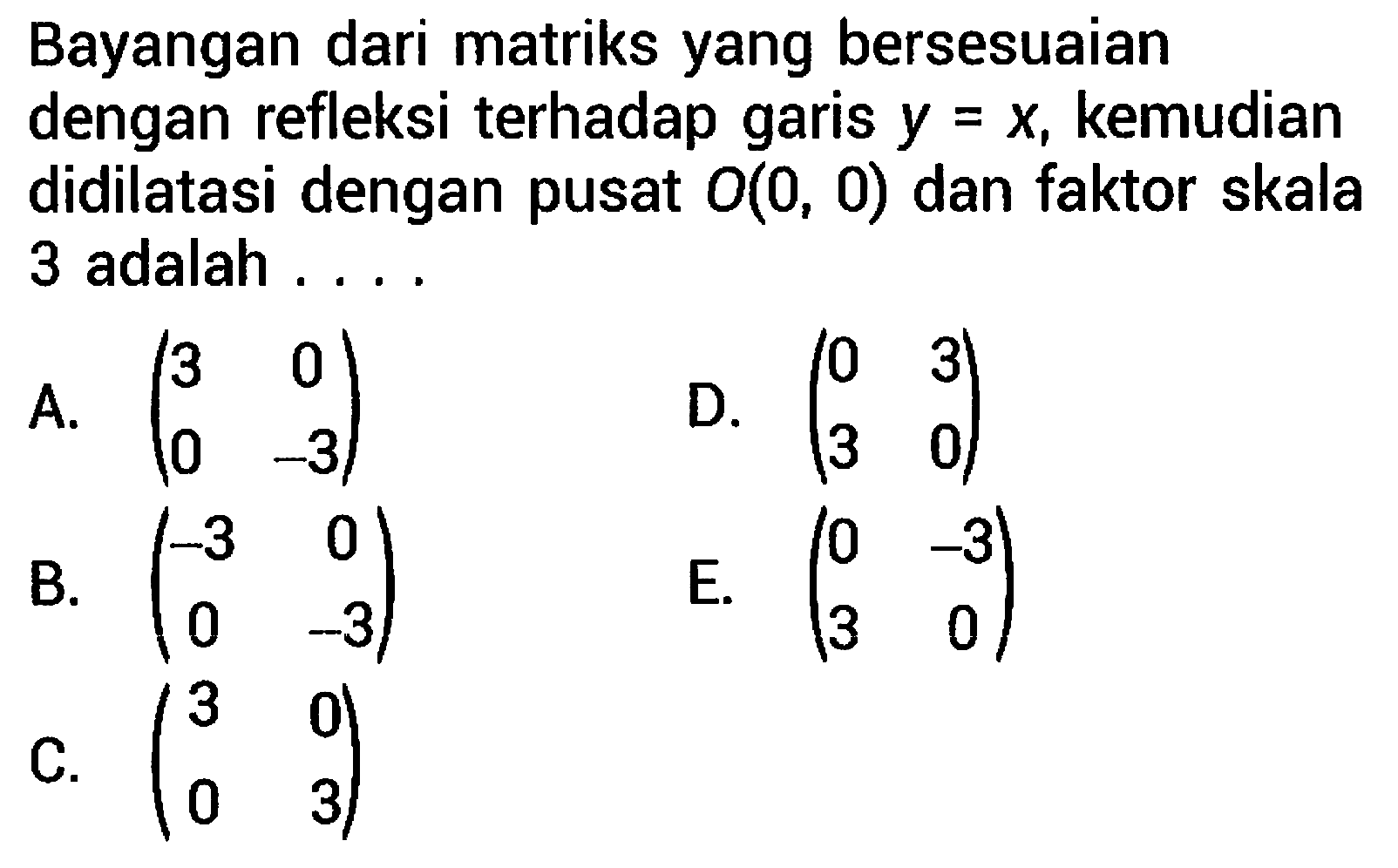 Bayangan dari matriks yang bersesuaian dengan refleksi terhadap garis  y=x , kemudian didilatasi dengan pusat  O(0,0)  dan faktor skala 3 adalah....