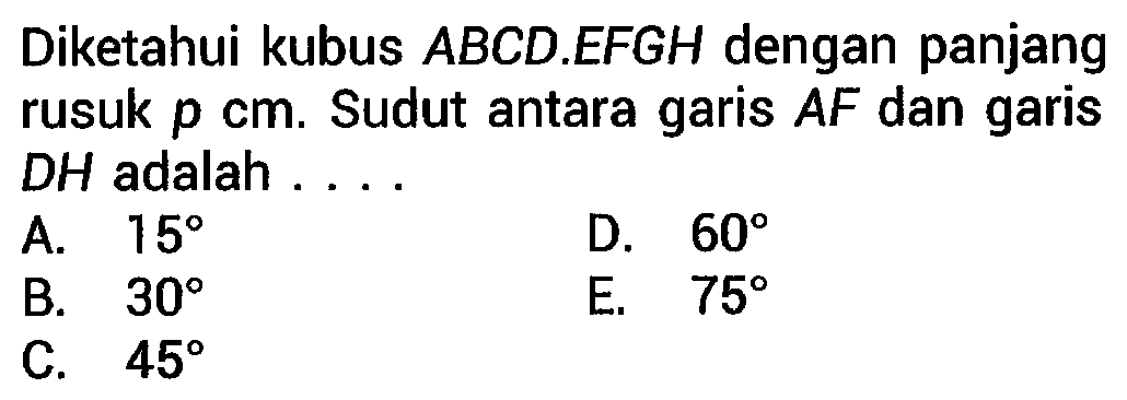 Diketahui kubus  A B C D . E F G H  dengan panjang rusuk  p cm . Sudut antara garis  A F  dan garis DH adalah ....