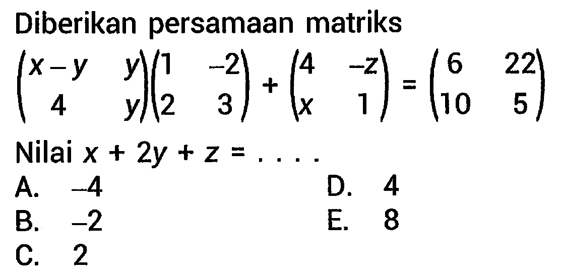 Diberikan persamaan matriks

(
x-y  y 
4  y
)(
1  -2 
2  3
)+(
4  -z 
x  1
)=(
6  22 
10  5
)

Nilai  x+2 y+z=... .