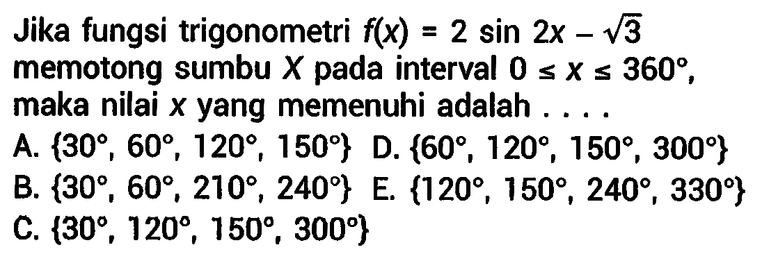 Jika fungsi trigonometri  f(x)=2 sin 2 x-akar(3)  memotong sumbu  X  pada interval  0 <= x <= 360 , maka nilai  x  yang memenuhi adalah ....