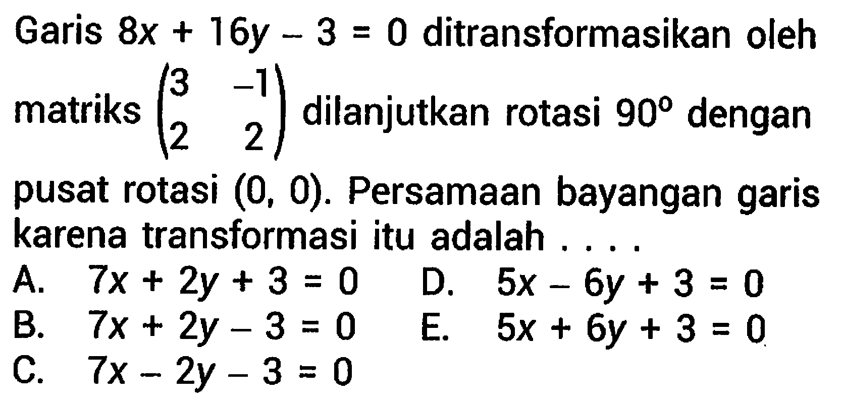 Garis  8 x+16 y-3=0  ditransformasikan oleh matriks  (3  -1  2  2)  dilanjutkan rotasi  90  dengan pusat rotasi  (0,0) . Persamaan bayangan garis karena transformasi itu adalah ....