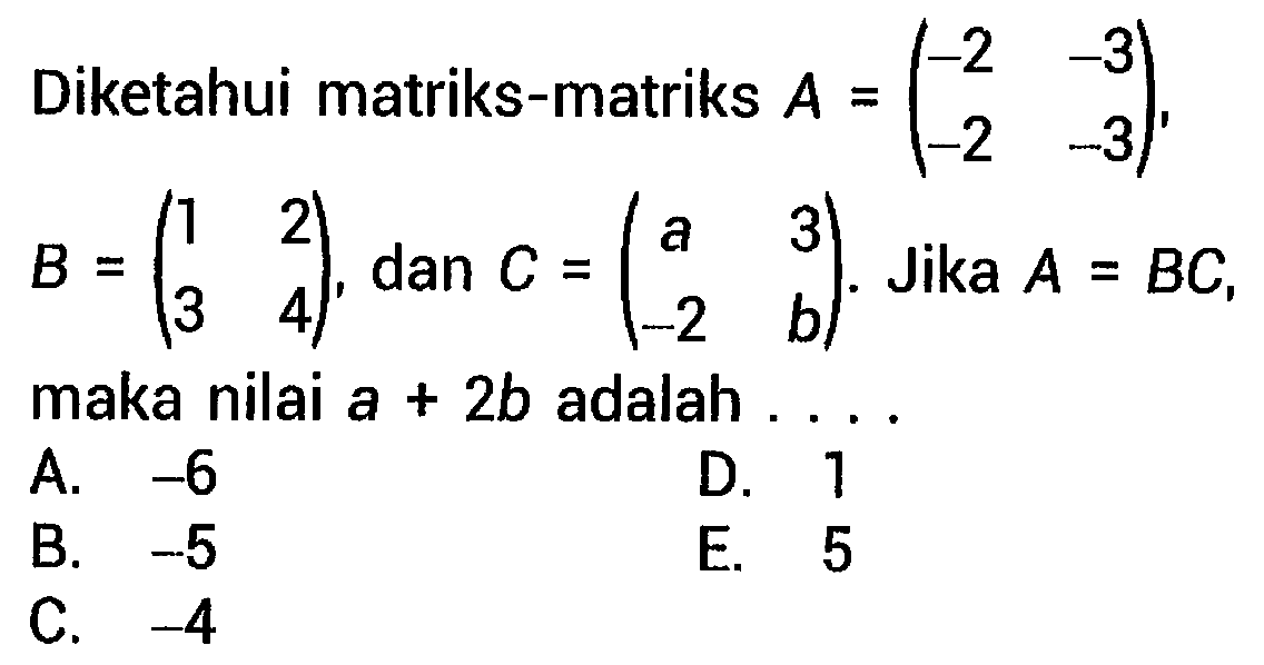 Diketahui matriks-matriks  A=(-2  -3  -2  -3) ,  B=(1  2  3  4) , dan  C=(a  3  -2  b) . Jika  A=B C , maka nilai  a+2 b  adalah ....