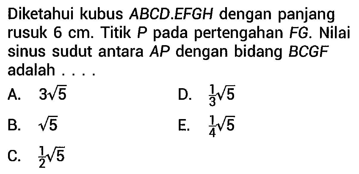 Diketahui kubus  A B C D . E F G H  dengan panjang rusuk  6 cm . Titik  P  pada pertengahan  F G . Nilai sinus sudut antara  A P  dengan bidang  B C G F  adalah ....