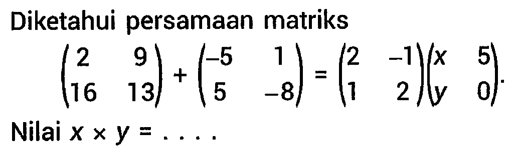 Diketahui persamaan matriks

(
2  9 
16  13
)+(
-5  1 
5  -8
)=(
2  -1 
1  2
)(
x  5 
y  0
)  {. )

Nilai  x x y=... 