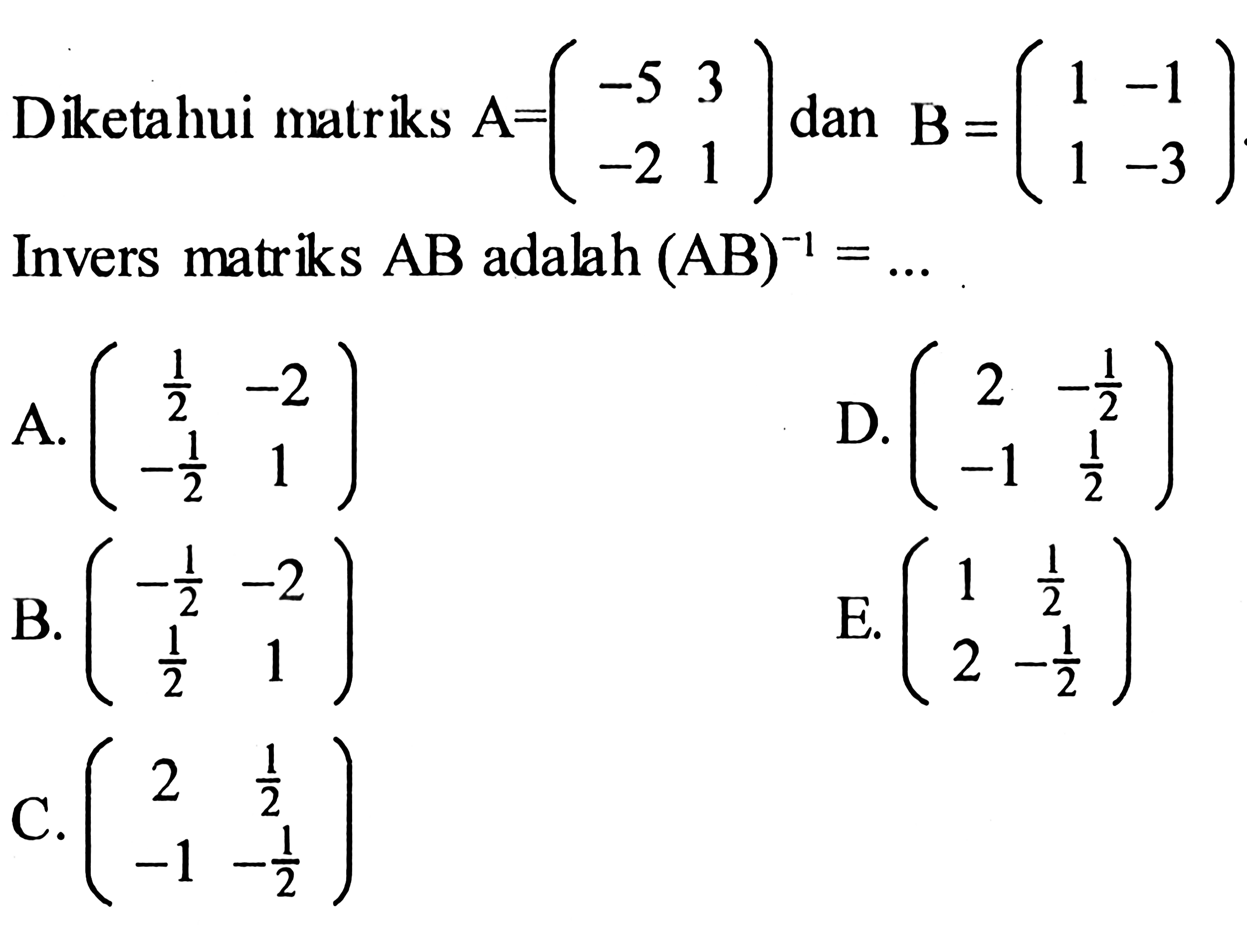 Diketahui matriks A=(-5 3 -2 1) dan B=(1 -1 1 -3) Invers matriks AB adalah (AB)^(-1)=... 