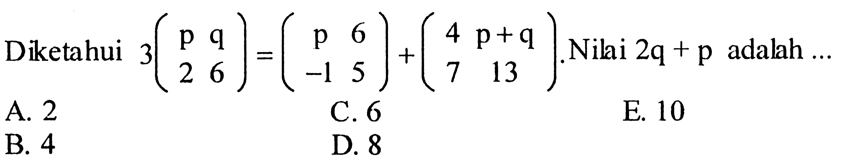 Diketahui 3(p q 2 6)=(p 6 -1 5)+(4 p+q 7 13). Nilai 2q+p adalah ... 