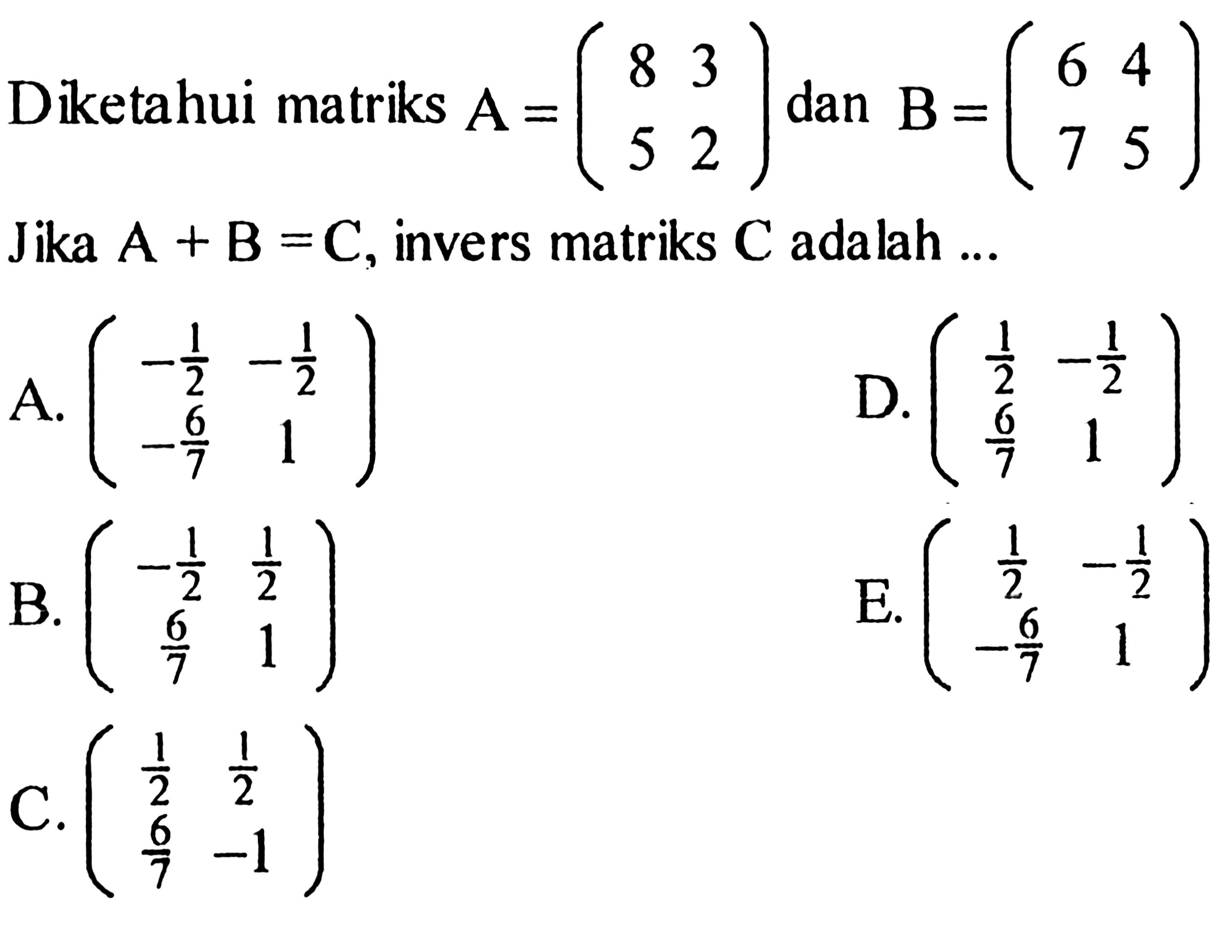 Diketahui matriks A=(8 3 5 2) dan B=(6 4 7 5) Jika A+B=C, invers matriks C adalah ... 