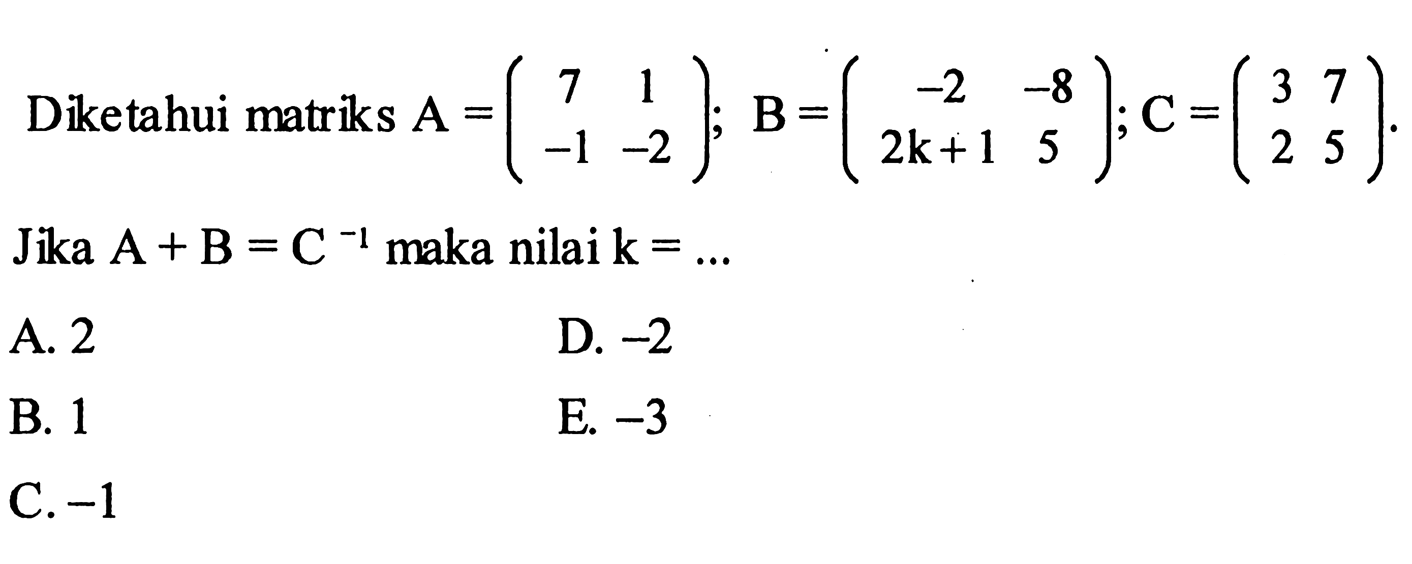 Diketahui matriks A=(7 1 -1 -2); B=(-2 -8 2k+1 5); C=(3 7 2 5). Jika A+B=C^(-1) maka nilai k=... 