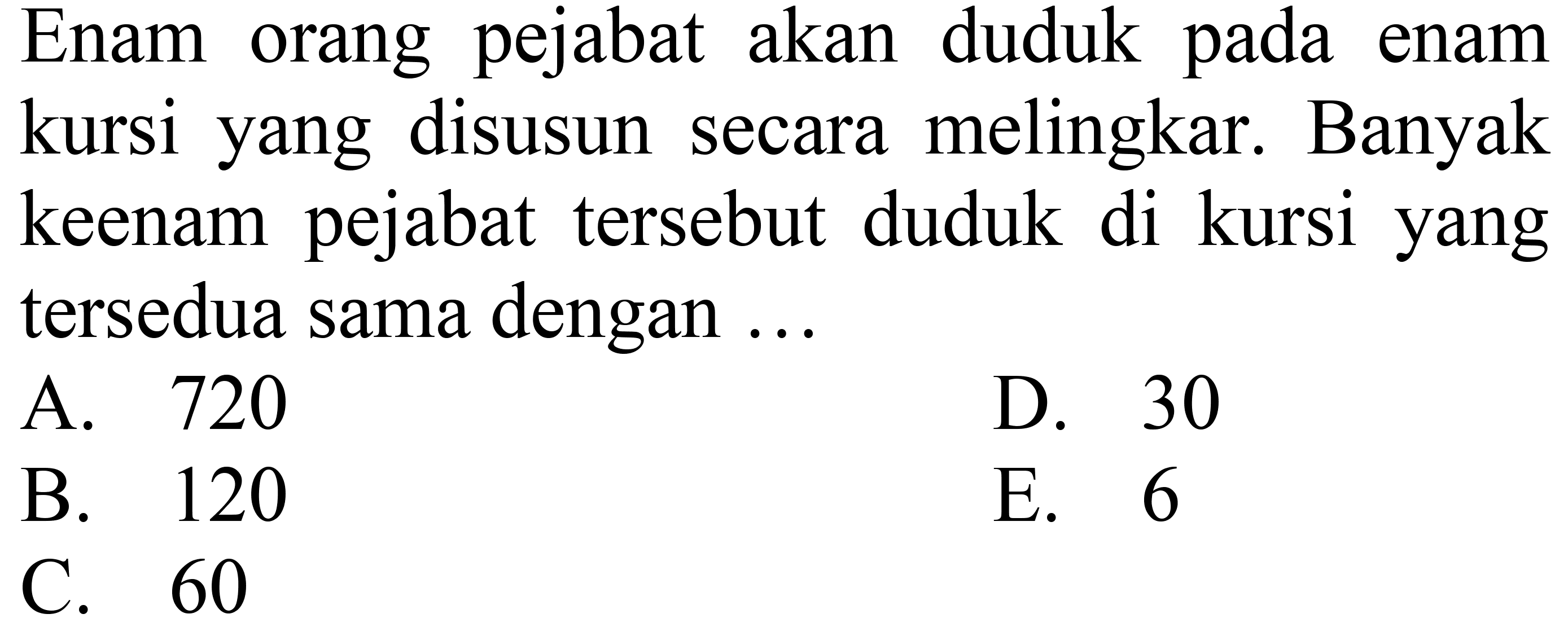 Enam orang pejabat akan duduk pada enam kursi yang disusun secara melingkar. Banyak keenam pejabat tersebut duduk di kursi yang tersedia sama dengan ... 