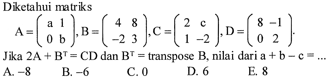 Diketahui matriksA=(a 1 0 b), B=(4 8 -2 3), C=(2 c 1 -2), D=(8 -1 0 2)Jika 2A+B^T=CD dan B^T= transpose B, nilai dari a+b-c=... 