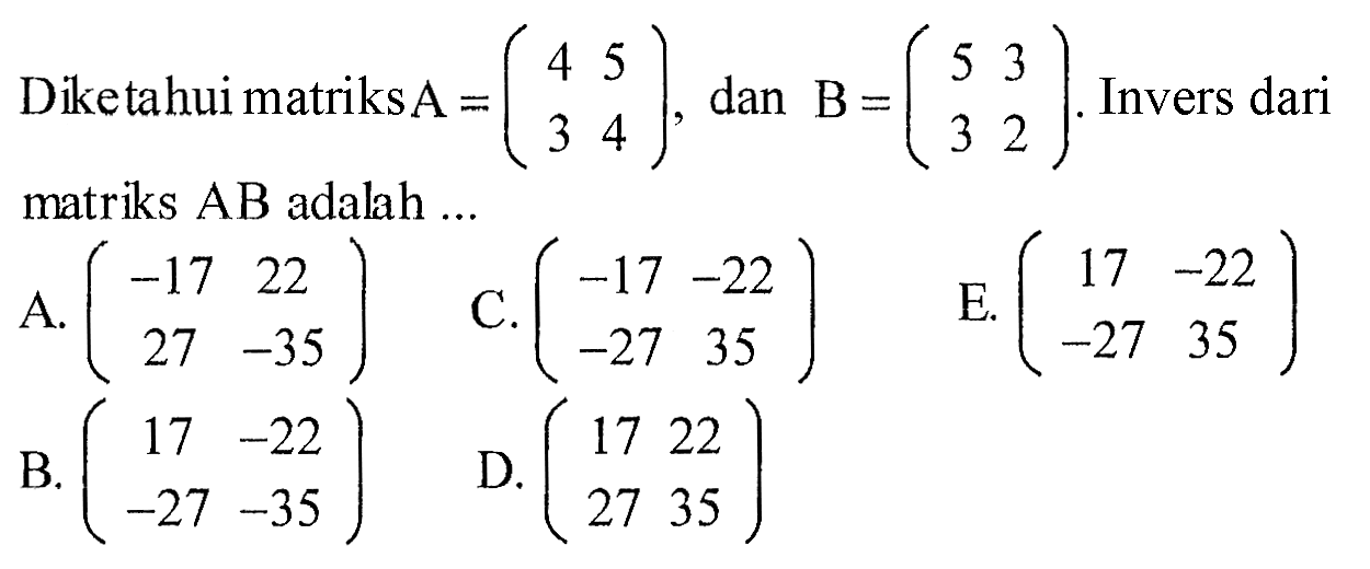 Diketahui matriks A=(4 5 3 4), dan B=(5 3 3 2). Invers dari matriks AB adalah ... 