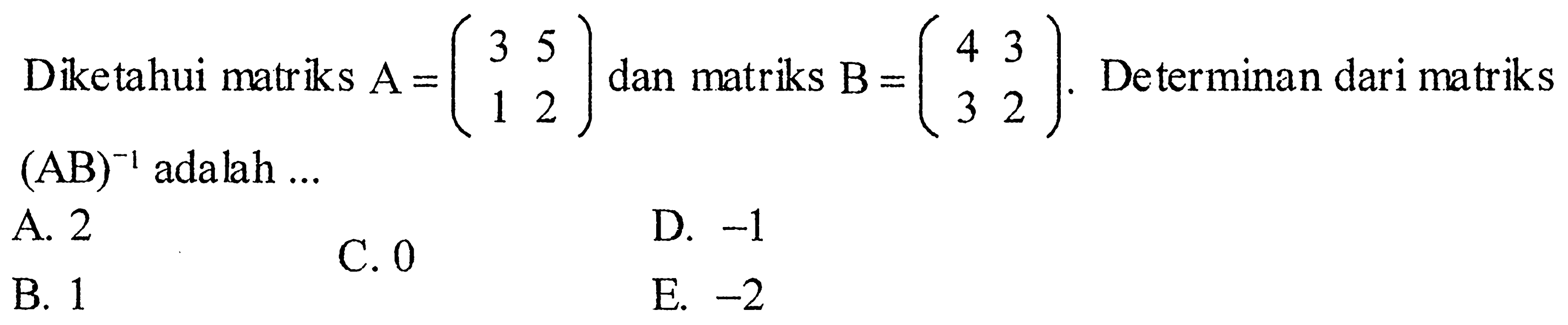 Diketahui matriks A=(3 5 1 2) dan matriks B=(4 3 3 2). Determinan dari matriks (AB)^(-1) adalah ... 