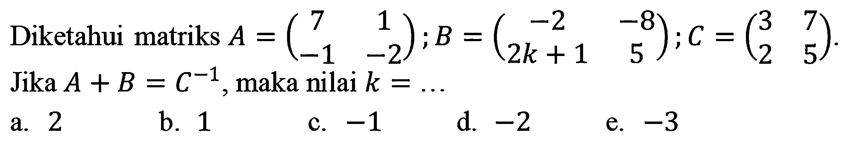 Diketahui matriks A=(7 1 -1 -2); B=(-2 -8 2 k+1 5) ; C=(3 7 2 5) Jika A+B=C^-1, maka nilai k=... 