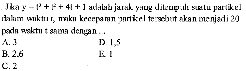 Jika y=t^3+t^2+4t+1 adalah jarak yang ditempuh suatu partikel dalam waktu t, maka kecepatan partikel tersebut akan menjadi 20 pada waktu t sama dengan ...
