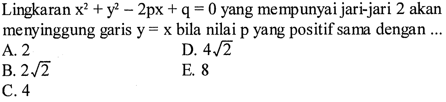 Lingkaran x^2+y^2-2 px+q=0 yang mempunyai jari-jari 2 akan menyinggung garis  =x bila nilai p yang positif sama dengan ...
