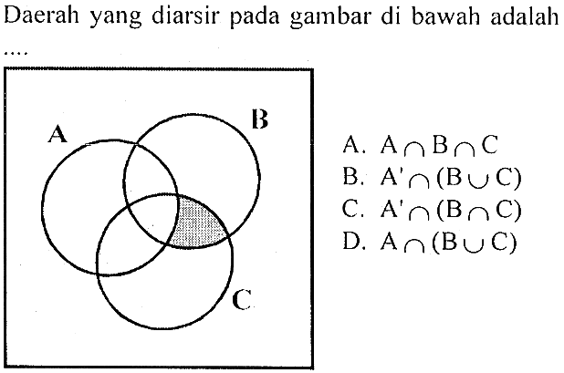 Daerah yang diarsir pada gambar di bawah adalah .... 
A B C 
A. A n B n C 
B. A' n (B U C) 
C. A' n (B n C) 
D. A n (B U C)