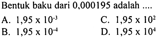 Bentuk baku dari 0,000195 adalah ... A. 1,95 x 10^-3 C. 1,95 x 10^2 B. 1,95 x 10^-4 D. 1,95 x 10^4