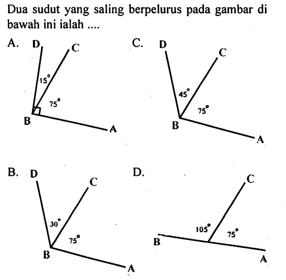 Dua sudut yang saling berpelurus pada gambar di bawah ini ialah ....
A. B 15 D C 75 A C. B 45 D C 75 A B. B 30 D C 75 A D. B 105 C 75 A 