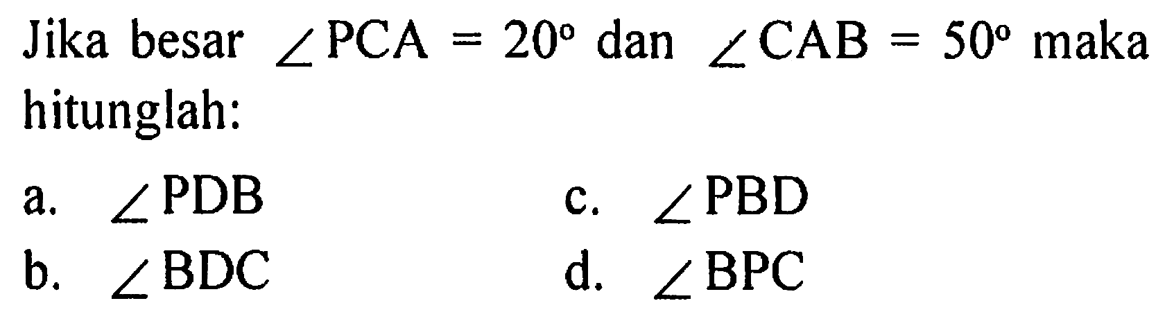 Jika besar  sudut PCA=20  dan sudut CAB=50  maka hitunglah:
a.  sudut PDB 
c.  sudut PBD 
b.  sudut BDC 
d.  sudut BPC 