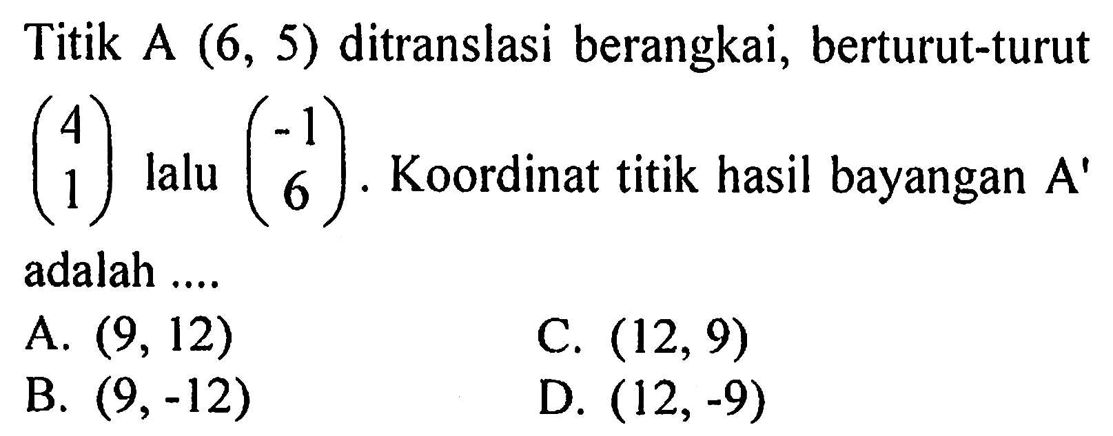 Titik A (6,5) ditranslasi berangkai, berturut-turut (4 1) lalu (-1 6). Koordinat titik hasil bayangan A' adalah .... 