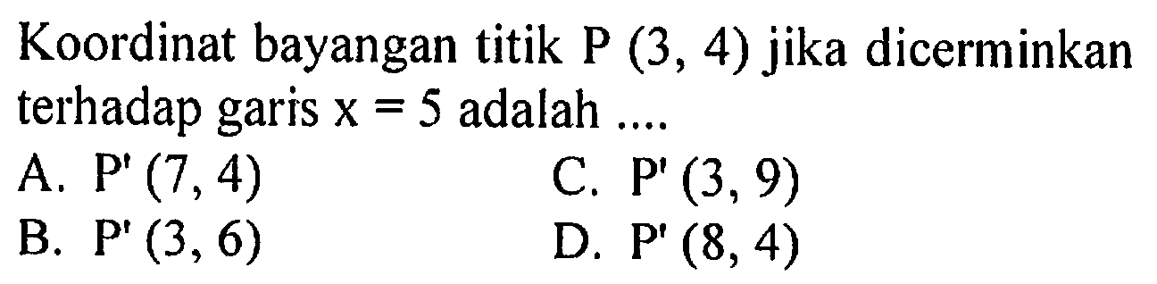 Koordinat bayangan titik P(3,4) jika dicerminkan terhadap garis x=5 adalah .... 